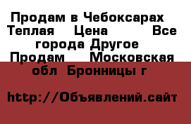 Продам в Чебоксарах!!!Теплая! › Цена ­ 250 - Все города Другое » Продам   . Московская обл.,Бронницы г.